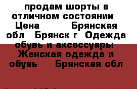 продам шорты в отличном состоянии › Цена ­ 200 - Брянская обл., Брянск г. Одежда, обувь и аксессуары » Женская одежда и обувь   . Брянская обл.